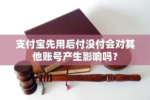 支付宝先用后付没付会对其他账号产生影响吗？