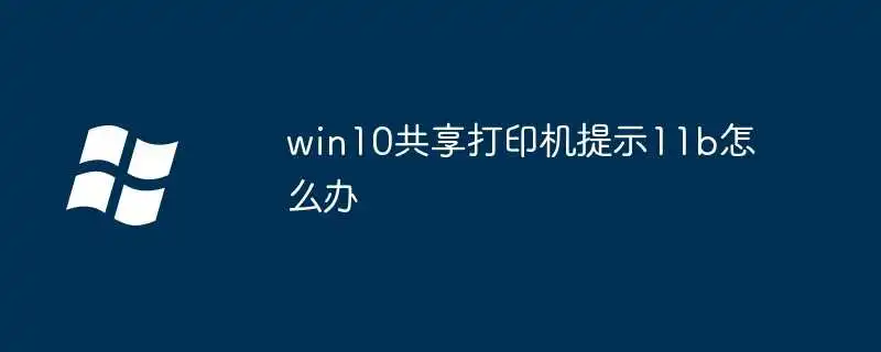 win10共享打印机提示11b怎么办